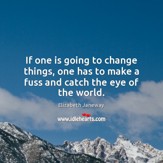 If one is going to change things, one has to make a fuss and catch the eye of the world. Elizabeth Janeway Picture Quote