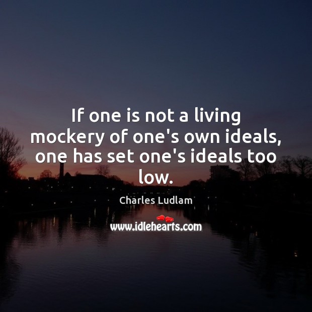 If one is not a living mockery of one’s own ideals, one has set one’s ideals too low. Charles Ludlam Picture Quote