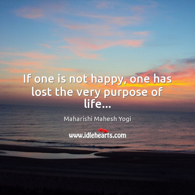 If one is not happy, one has lost the very purpose of life… Maharishi Mahesh Yogi Picture Quote