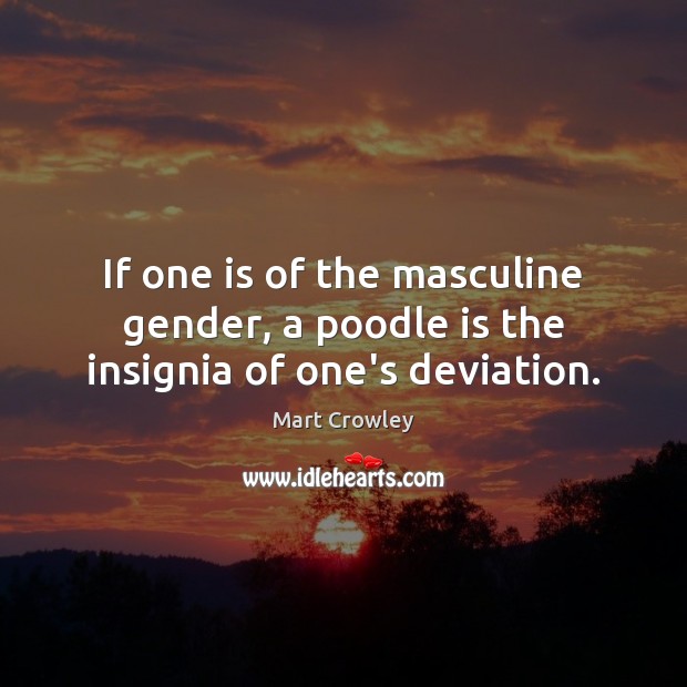 If one is of the masculine gender, a poodle is the insignia of one’s deviation. Mart Crowley Picture Quote