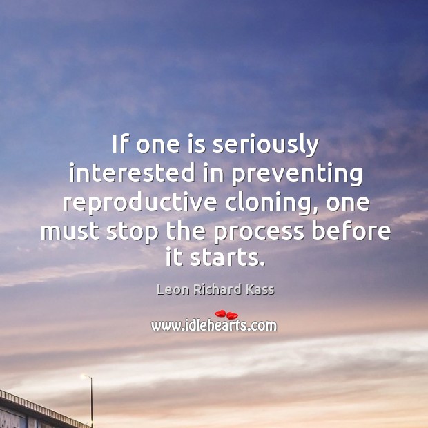 If one is seriously interested in preventing reproductive cloning, one must stop the process before it starts. Leon Richard Kass Picture Quote