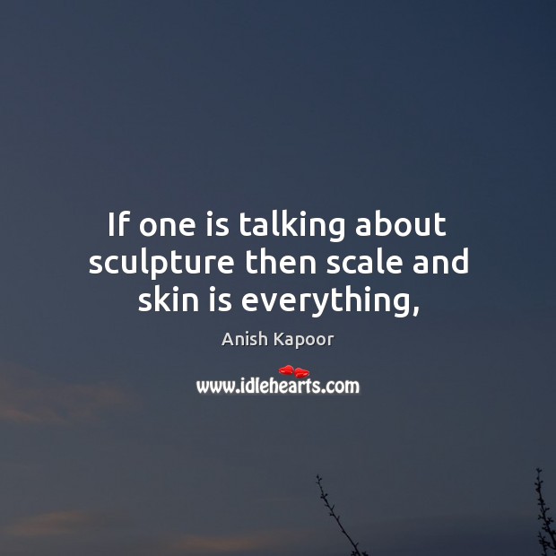 If one is talking about sculpture then scale and skin is everything, Image