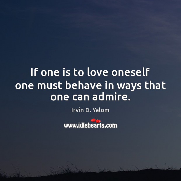 If one is to love oneself one must behave in ways that one can admire. 