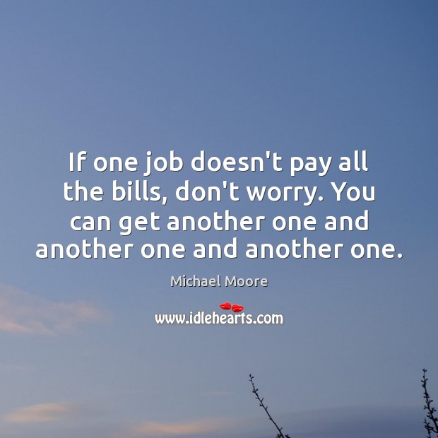 If one job doesn’t pay all the bills, don’t worry. You can Michael Moore Picture Quote