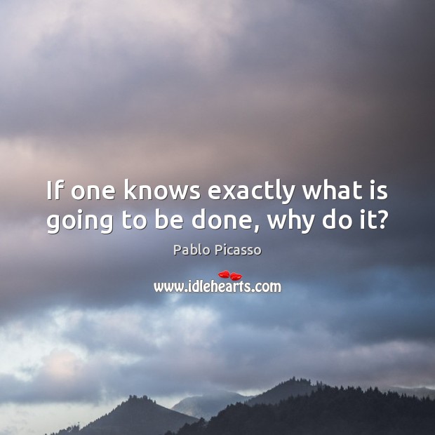 If one knows exactly what is going to be done, why do it? Pablo Picasso Picture Quote