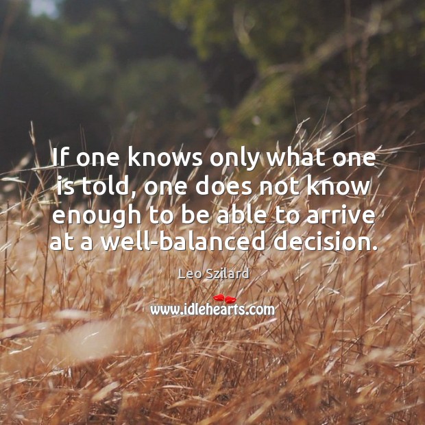 If one knows only what one is told, one does not know enough to be able to arrive at a well-balanced decision. Leo Szilard Picture Quote