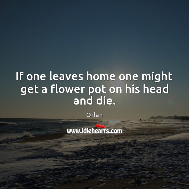 If one leaves home one might get a flower pot on his head and die. Orlan Picture Quote