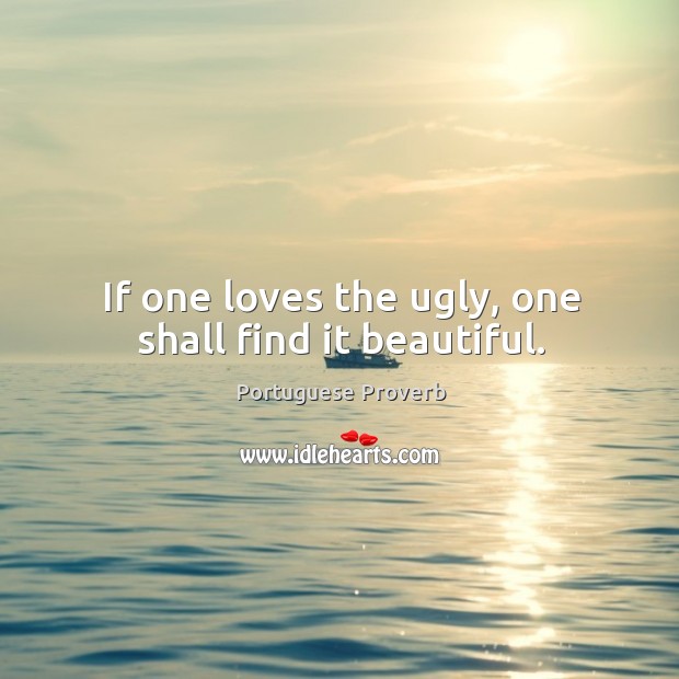 If one loves the ugly, one shall find it beautiful. Portuguese Proverbs Image