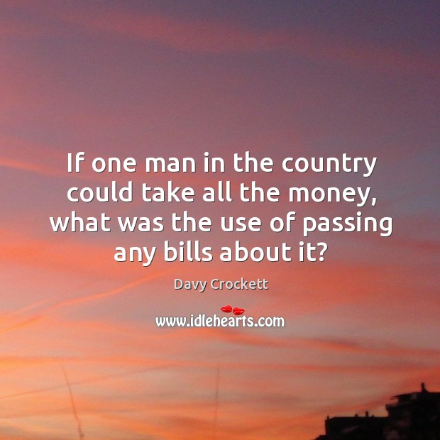If one man in the country could take all the money, what was the use of passing any bills about it? Davy Crockett Picture Quote