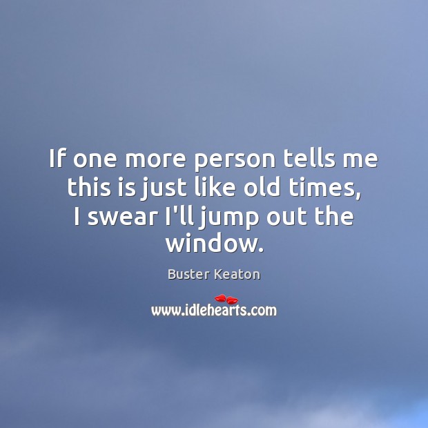 If one more person tells me this is just like old times, I swear I’ll jump out the window. Buster Keaton Picture Quote