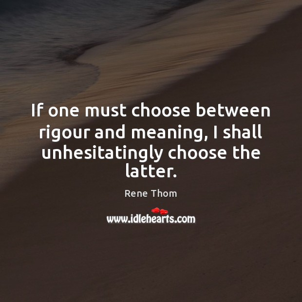 If one must choose between rigour and meaning, I shall unhesitatingly choose the latter. Rene Thom Picture Quote
