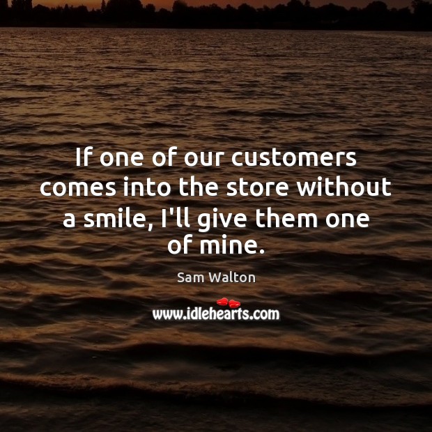 If one of our customers comes into the store without a smile, I’ll give them one of mine. Sam Walton Picture Quote