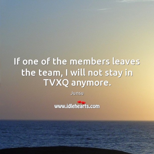 If one of the members leaves the team, I will not stay in TVXQ anymore. Junsu Picture Quote