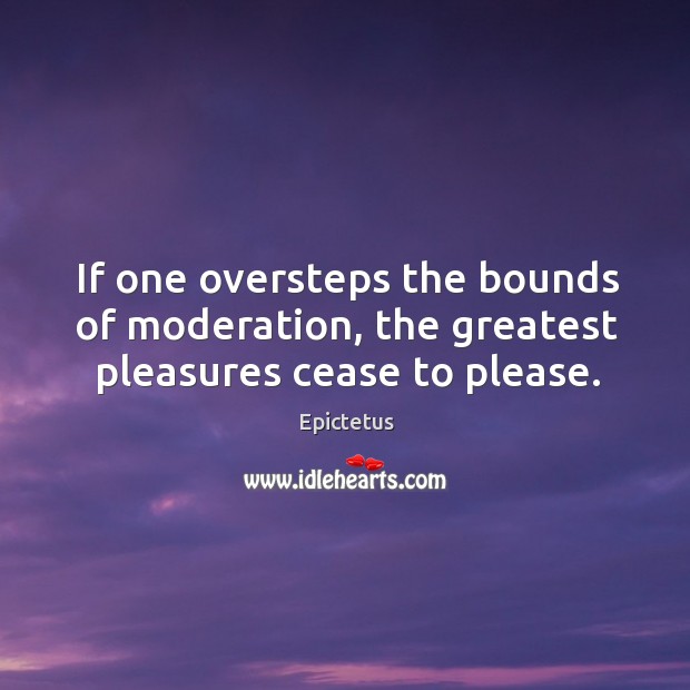 If one oversteps the bounds of moderation, the greatest pleasures cease to please. Image