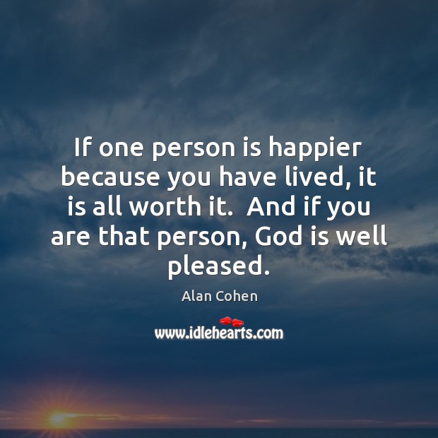 If one person is happier because you have lived, it is all Alan Cohen Picture Quote