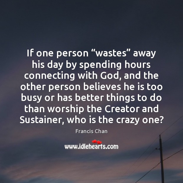 If one person “wastes” away his day by spending hours connecting with Francis Chan Picture Quote