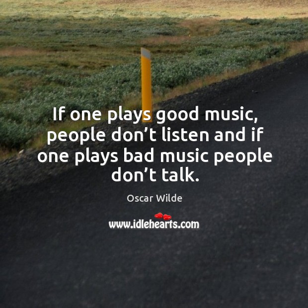 If one plays good music, people don’t listen and if one plays bad music people don’t talk. Oscar Wilde Picture Quote