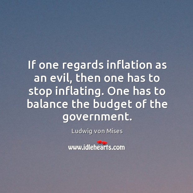 If one regards inflation as an evil, then one has to stop Ludwig von Mises Picture Quote