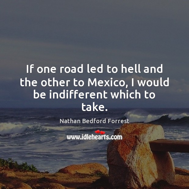 If one road led to hell and the other to Mexico, I would be indifferent which to take. Image