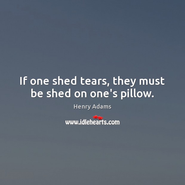If one shed tears, they must be shed on one’s pillow. Henry Adams Picture Quote