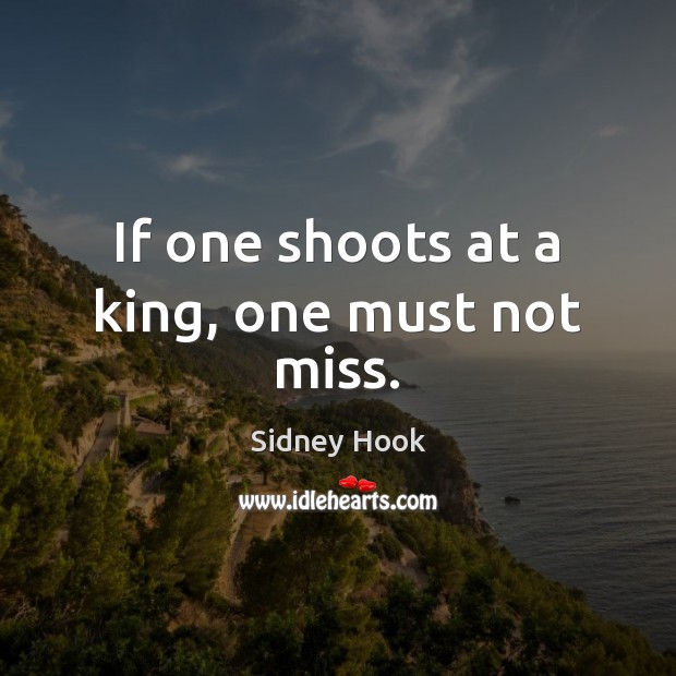 If one shoots at a king, one must not miss. Sidney Hook Picture Quote