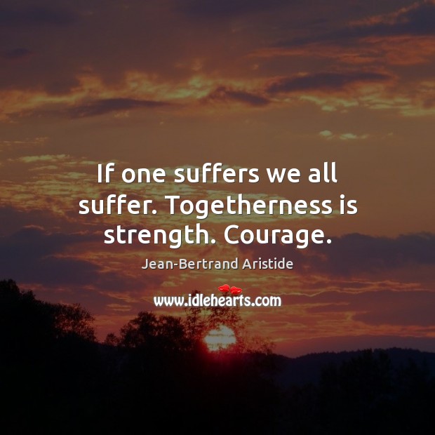 If one suffers we all suffer. Togetherness is strength. Courage. Image