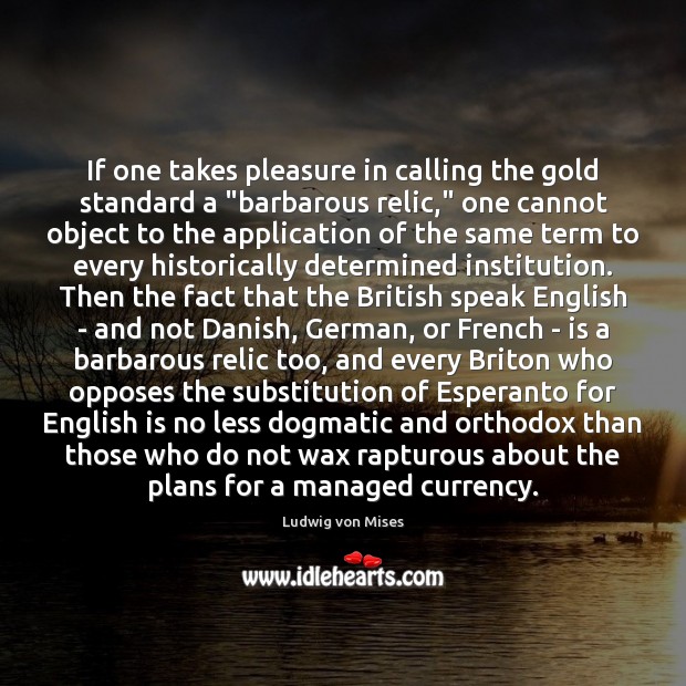 If one takes pleasure in calling the gold standard a “barbarous relic,” Ludwig von Mises Picture Quote