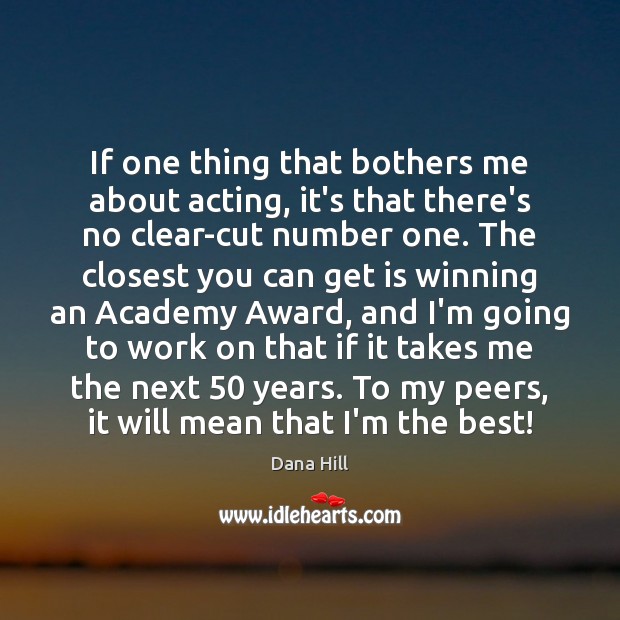 If one thing that bothers me about acting, it’s that there’s no 