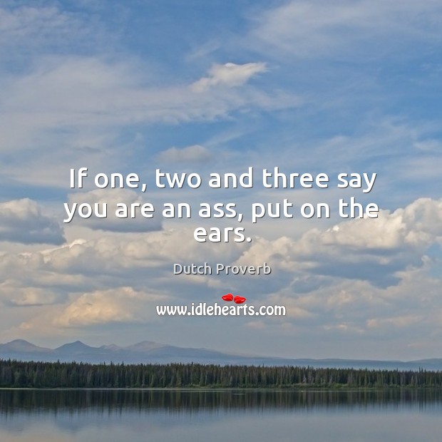 If one, two and three say you are an ass, put on the ears. Dutch Proverbs Image