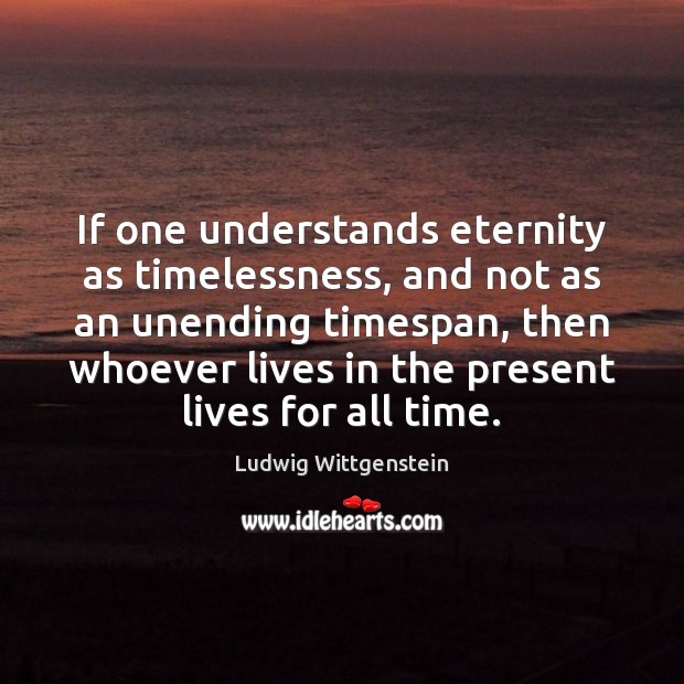 If one understands eternity as timelessness, and not as an unending timespan, Ludwig Wittgenstein Picture Quote