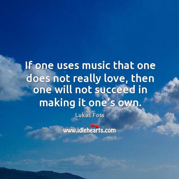 If one uses music that one does not really love, then one will not succeed in making it one’s own. Lukas Foss Picture Quote
