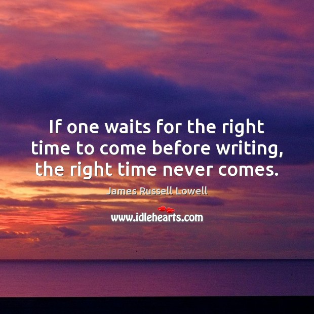 If one waits for the right time to come before writing, the right time never comes. James Russell Lowell Picture Quote