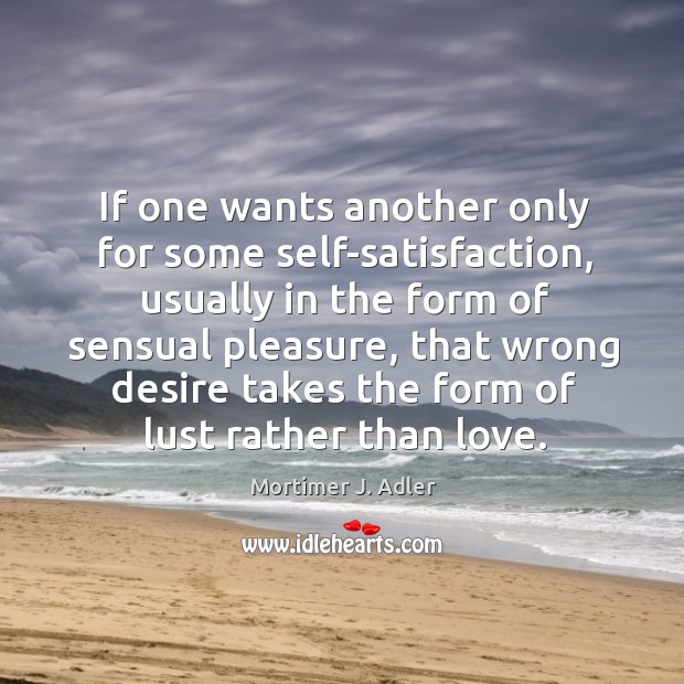 If one wants another only for some self-satisfaction, usually in the form of sensual pleasure Mortimer J. Adler Picture Quote