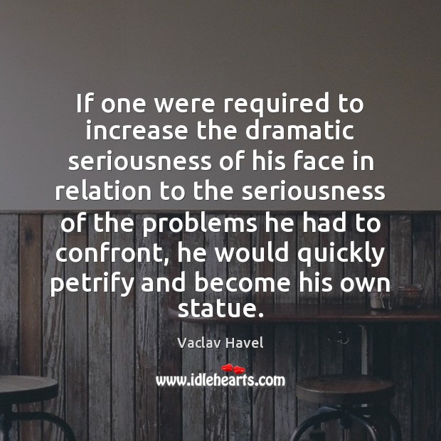 If one were required to increase the dramatic seriousness of his face Vaclav Havel Picture Quote