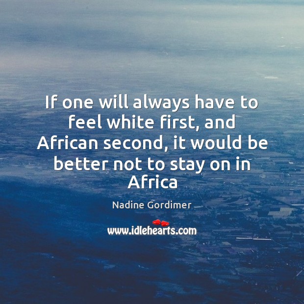 If one will always have to feel white first, and African second, Nadine Gordimer Picture Quote
