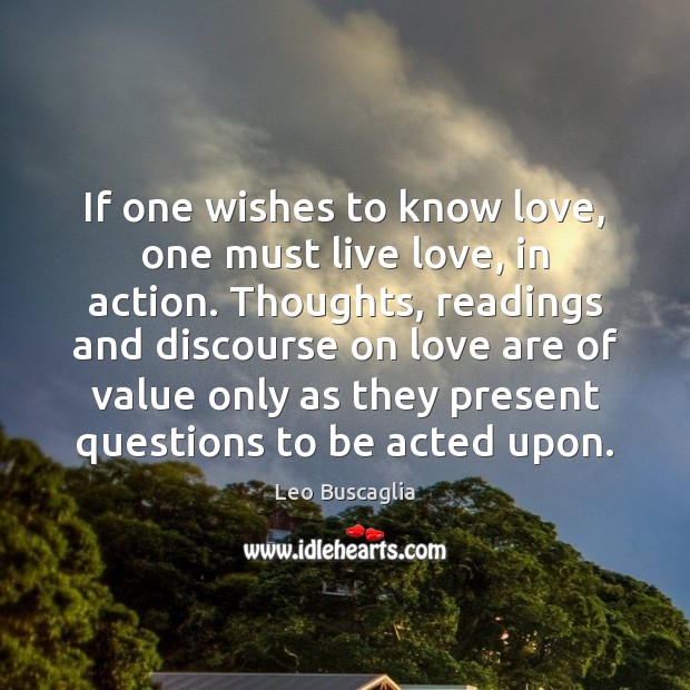 If one wishes to know love, one must live love, in action. Leo Buscaglia Picture Quote