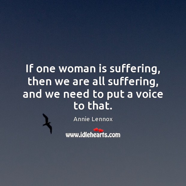 If one woman is suffering, then we are all suffering, and we need to put a voice to that. Annie Lennox Picture Quote