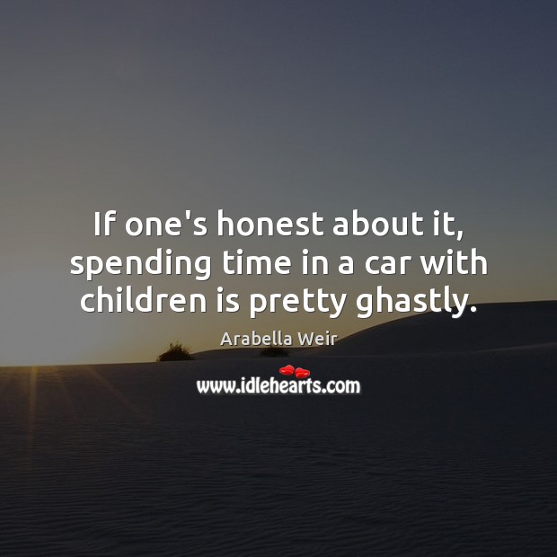 If one’s honest about it, spending time in a car with children is pretty ghastly. Arabella Weir Picture Quote