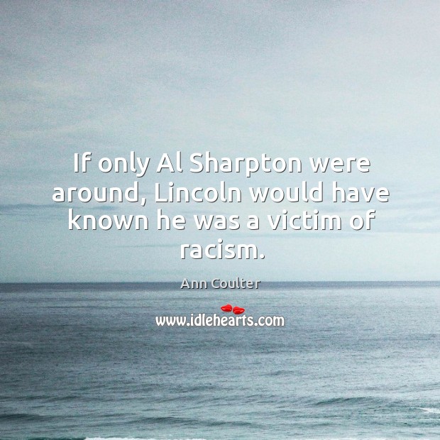 If only al sharpton were around, lincoln would have known he was a victim of racism. Ann Coulter Picture Quote