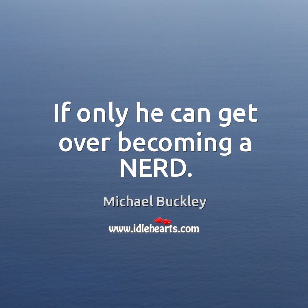 If only he can get over becoming a NERD. Michael Buckley Picture Quote
