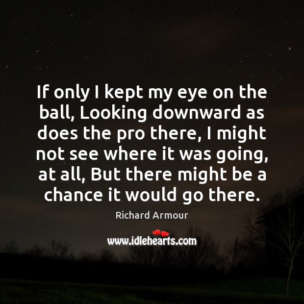 If only I kept my eye on the ball, Looking downward as Richard Armour Picture Quote
