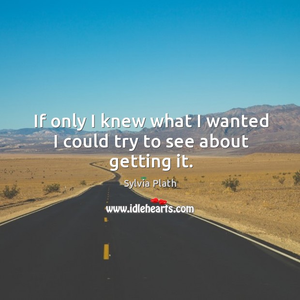 If only I knew what I wanted I could try to see about getting it. Sylvia Plath Picture Quote