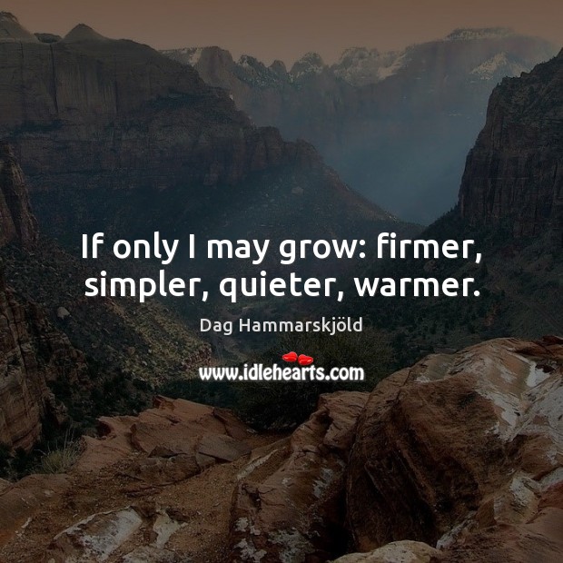 If only I may grow: firmer, simpler, quieter, warmer. Dag Hammarskjöld Picture Quote