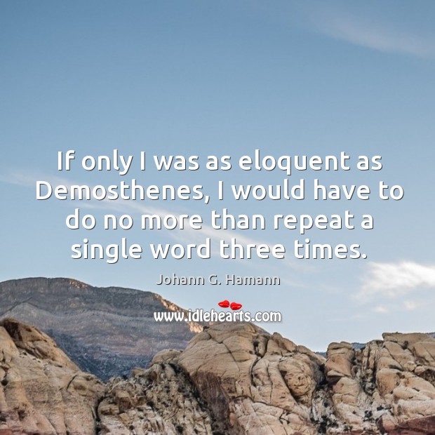 If only I was as eloquent as demosthenes, I would have to do no more than repeat a single word three times. Johann G. Hamann Picture Quote