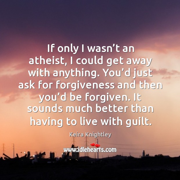 If only I wasn’t an atheist, I could get away with anything. You’d just ask for forgiveness Keira Knightley Picture Quote