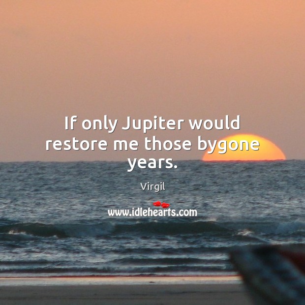 If only Jupiter would restore me those bygone years. Image