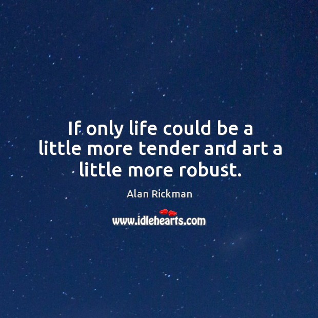 If only life could be a little more tender and art a little more robust. Alan Rickman Picture Quote