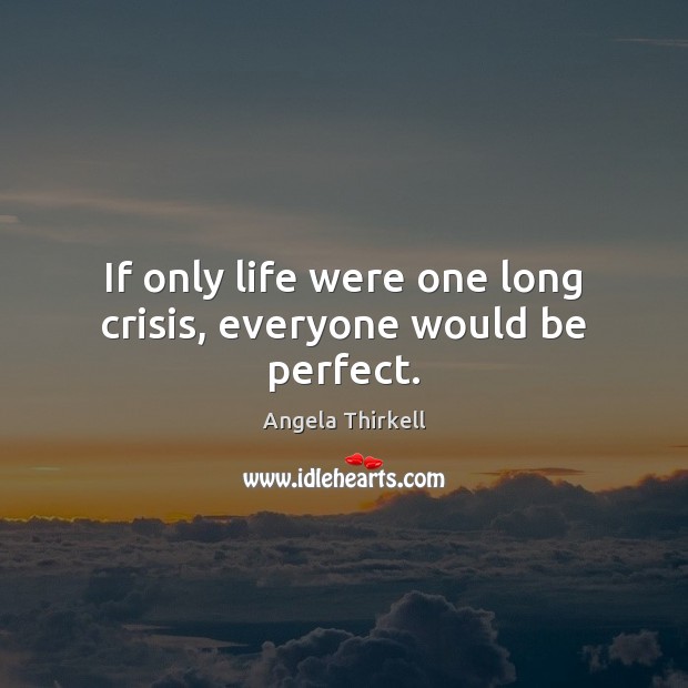 If only life were one long crisis, everyone would be perfect. Angela Thirkell Picture Quote