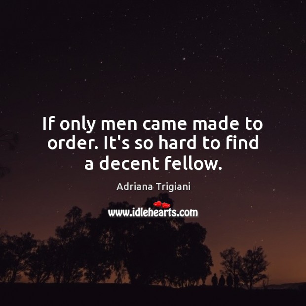 If only men came made to order. It’s so hard to find a decent fellow. Image