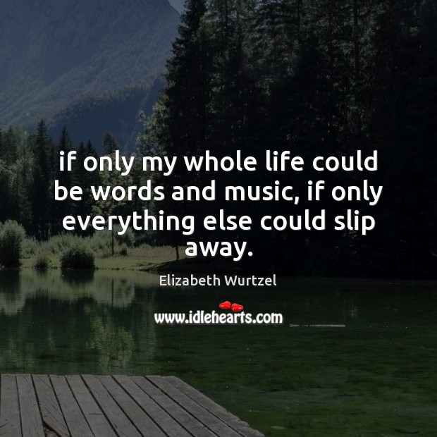 If only my whole life could be words and music, if only everything else could slip away. Elizabeth Wurtzel Picture Quote